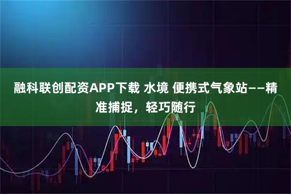 融科联创配资APP下载 水境 便携式气象站——精准捕捉，轻巧随行
