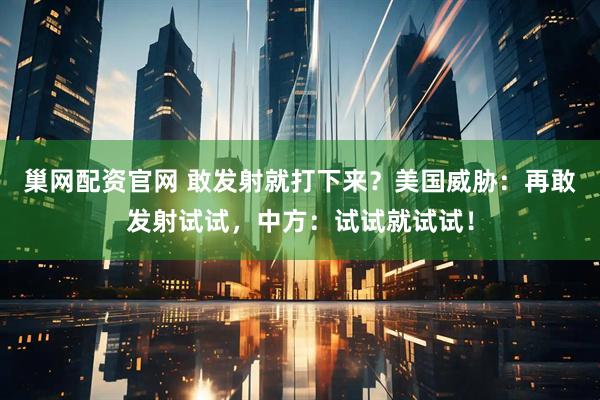 巢网配资官网 敢发射就打下来？美国威胁：再敢发射试试，中方：试试就试试！