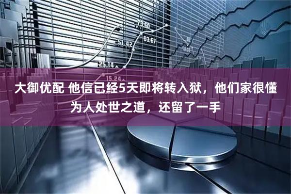 大御优配 他信已经5天即将转入狱，他们家很懂为人处世之道，还留了一手