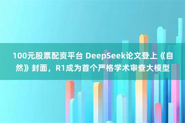 100元股票配资平台 DeepSeek论文登上《自然》封面，R1成为首个严格学术审查大模型