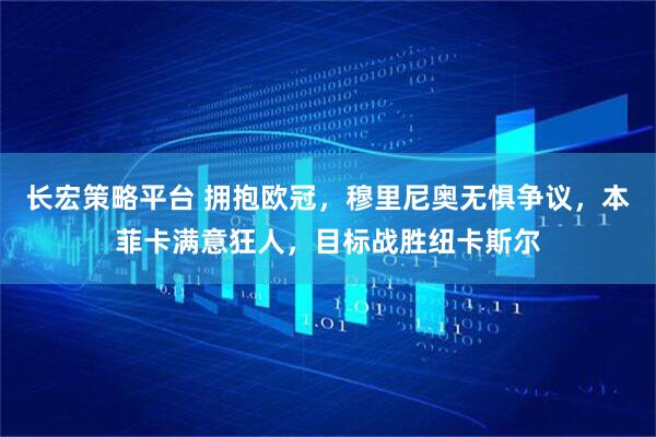 长宏策略平台 拥抱欧冠，穆里尼奥无惧争议，本菲卡满意狂人，目标战胜纽卡斯尔