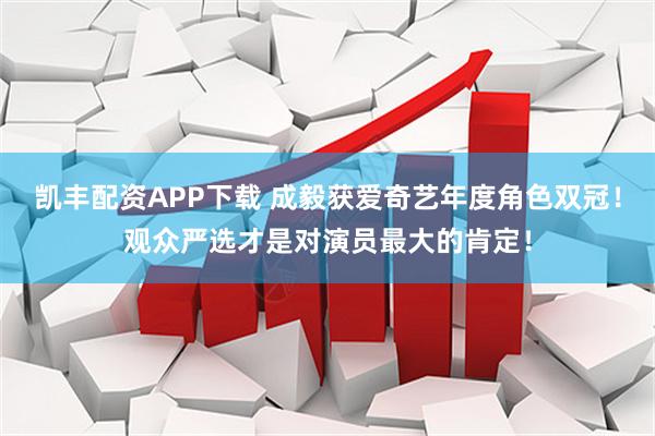 凯丰配资APP下载 成毅获爱奇艺年度角色双冠！观众严选才是对演员最大的肯定！