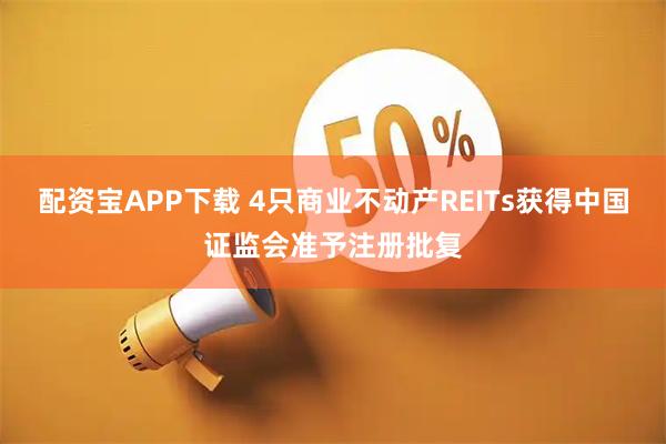 配资宝APP下载 4只商业不动产REITs获得中国证监会准予注册批复