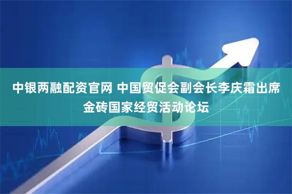 中银两融配资官网 中国贸促会副会长李庆霜出席金砖国家经贸活动论坛