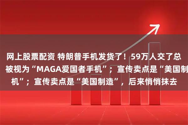 网上股票配资 特朗普手机发货了！59万人交了总计5900万美元定金，被视为“MAGA爱国者手机”；宣传卖点是“美国制造”，后来悄悄抹去