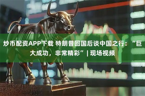 炒币配资APP下载 特朗普回国后谈中国之行：“巨大成功，非常精彩” | 现场视频