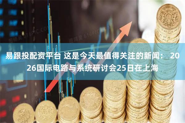 易跟投配资平台 这是今天最值得关注的新闻： 2026国际电路与系统研讨会25日在上海